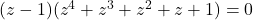 (z-1)(z^4+z^3+z^2+z+1)=0