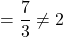 =\dfrac{7}{3}\neq 2