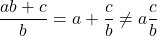 \dfrac{ab+c}{b}=a+\dfrac{c}{b}\neq a\dfrac{c}{b}