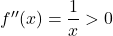 f''(x)=\dfrac{1}{x}>0