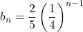 b_n=\dfrac25\left(\dfrac14\right)^{n-1}