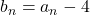 b_n=a_n-4