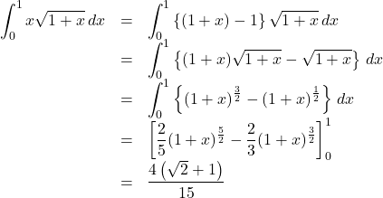 \begin{array}{lll}\displaystyle\int^1_0x\sqrt{1+x}\,dx&=&\displaystyle\int^1_0\left\{(1+x)-1\right\}\sqrt{1+x}\,dx\\&=&\displaystyle\int^1_0\left\{(1+x)\sqrt{1+x}-\sqrt{1+x}\right\}\,dx\\&=&\displaystyle\int^1_0\left\{(1+x)^{\frac{3}{2}}-(1+x)^{\frac{1}{2}}\right\}\,dx\\&=&\left[\dfrac25(1+x)^{\frac{5}{2}}-\dfrac23(1+x)^{\frac{3}{2}}\right]^{1}_{0}\\&=&\dfrac{4\left(\sqrt{2}+1\right)}{15}\end{array}