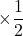 \times\dfrac{1}{2}