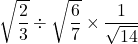 \sqrt{\dfrac{2}{3}}\div\sqrt{\dfrac{6}{7}}\times\dfrac{1}{\sqrt{14}}