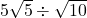 5\sqrt5\div\sqrt{10}