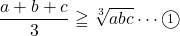 \dfrac{a+b+c}{3}\geqq \sqrt[3]{abc}\cdots\maru1