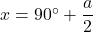 x=90\Deg+\dfrac{a}{2}