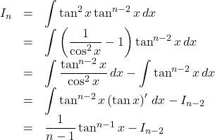 Rendered by QuickLaTeX.com \begin{array}{rll}I_n&=&\displaystyle\int\tan^2x\tan^{n-2}x\,dx\\&=&\displaystyle\int\left(\dfrac{1}{\cos^2x}-1\right)\tan^{n-2}x\, dx\\&=&\displaystyle\int\dfrac{\tan^{n-2}x}{\cos^2x}\, dx-\displaystyle\int\tan^{n-2}x\, dx\\&=&\displaystyle\int\tan^{n-2}x\left(\tan x\right)'\, dx-I_{n-2}\\&=&\dfrac{1}{n-1}\tan^{n-1}x-I_{n-2}\\\end{array}