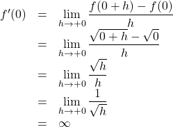 Rendered by QuickLaTeX.com \begin{array}{lll}f'(0)&=&\displaystyle\lim_{h \to +0} \dfrac{f(0+h)-f(0)}{h}\\&=&\displaystyle\lim_{h \to +0}\dfrac{\sqrt{0+h}-\sqrt{0}}{h}\\&=&\displaystyle\lim_{h \to +0}\dfrac{\sqrt{h}}{h}\\&=&\displaystyle\lim_{h \to +0}\dfrac{1}{\sqrt{h}}\\&=&\infty\end{array}