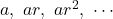 a,\ ar,\ ar^2,\ \cdots