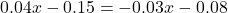 0.04x-0.15=-0.03x-0.08