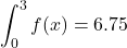 \[\int_{0}^{3}f(x)=6.75\]