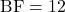 \text{BF}=12