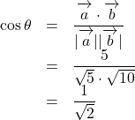 Rendered by QuickLaTeX.com \begin{array}{lll}\cos\theta&=&\dfrac{\overrightarrow{ \mathstrut a}\cdot\overrightarrow{ \mathstrut b}}{| \overrightarrow{ \mathstrut a} | | \overrightarrow{ \mathstrut b} |}\\&=&\dfrac{5}{\sqrt5\cdot\sqrt{10}}\\&=&\dfrac{1}{\sqrt2}\end{array}