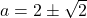 a=2\pm\sqrt2