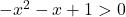 -x^2-x+1>0