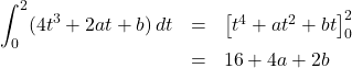 \begin{array}{lll}\displaystyle\int^2_0(4t^3+2at+b)\,dt&=&\left[t^4+at^2+bt\right]^2_0\\&=&16+4a+2b\end{array}