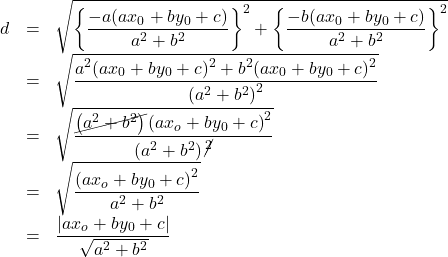 Rendered by QuickLaTeX.com \begin{array}{lll}d&=&\sqrt{\left\{\dfrac{-a(ax_0+by_0+c)}{a^2+b^2}\right\}^2+\left\{\dfrac{-b(ax_0+by_0+c)}{a^2+b^2}\right\}^2}\\&=&\sqrt{\dfrac{a^2(ax_0+by_0+c)^2+b^2(ax_0+by_0+c)^2}{\left(a^2+b^2\right)^2}}\\&=&\sqrt{\dfrac{\cancel{\left(a^2+b^2\right)}\left(ax_o+by_0+c\right)^2}{\left(a^2+b^2\right)\cancel{^2}}}\\&=&\sqrt{\dfrac{\left(ax_o+by_0+c\right)^2}{a^2+b^2}}\\&=&\dfrac{\left|ax_o+by_0+c\right|}{\sqrt{a^2+b^2}}\end{array}