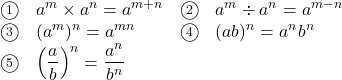 \begin{array}{clcl} \textcircled{\scriptsize 1}&a^m\times a^n=a^{m+n}&\textcircled{\scriptsize 2}&a^m\div a^n=a^{m-n}\\ \textcircled{\scriptsize 3}&(a^m)^n=a^{mn}&\textcircled{\scriptsize 4}&(ab)^n=a^{n}b^{n}\\ \textcircled{\scriptsize 5}&\left(\dfrac{a}{b}\right)^n=\dfrac{a^n}{b^n}&& \end{array}