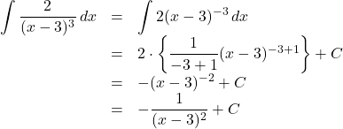 \begin{array}{lll}\displaystyle\int\dfrac{2}{(x-3)^3}\,dx&=&\displaystyle\int2(x-3)^{-3}\,dx\\&=&2\cdot\left\{\dfrac{1}{-3+1}(x-3)^{-3+1}\right\}+C\\&=&-(x-3)^{-2}+C\\&=&-\dfrac{1}{(x-3)^2}+C\end{array}