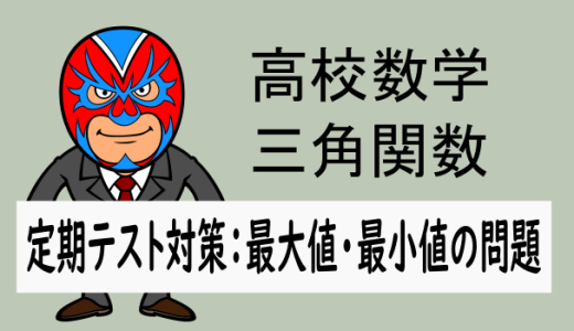 高校数学：三角関数：定期テスト対策(最大値・最小値の問題)