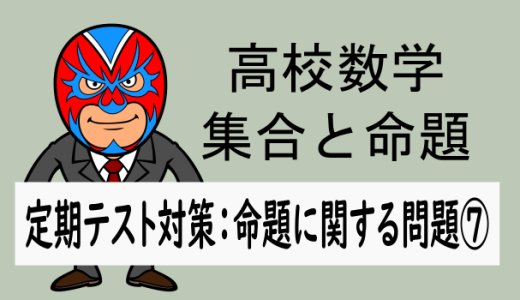 高校数学：集合と命題：定期テスト対策：命題に関する問題⑦